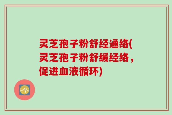灵芝孢子粉舒经通络(灵芝孢子粉舒缓经络，促进血液循环)