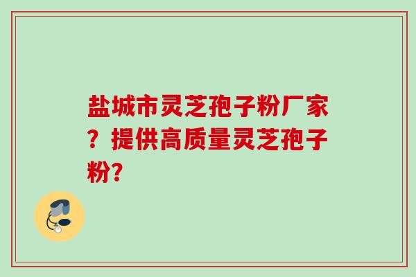 盐城市灵芝孢子粉厂家？提供高质量灵芝孢子粉？