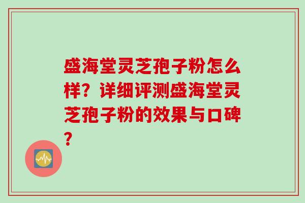 盛海堂灵芝孢子粉怎么样？详细评测盛海堂灵芝孢子粉的效果与口碑？