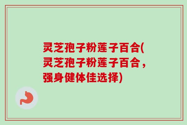 灵芝孢子粉莲子百合(灵芝孢子粉莲子百合,强身健体佳选择) 灵芝孢子粉莲子百合(灵芝孢子粉莲子百合,强身健体佳选择)