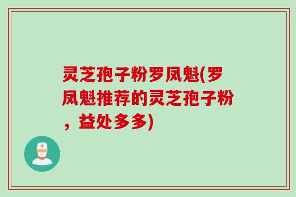 灵芝孢子粉罗凤魁(罗凤魁推荐的灵芝孢子粉,益处多多)