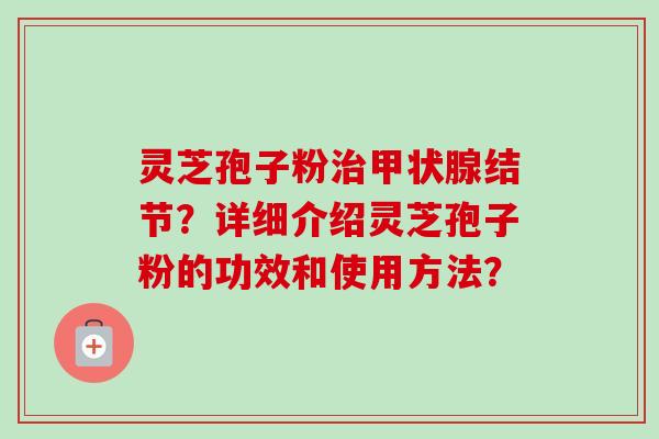 灵芝孢子粉治甲状腺结节?详细介绍灵芝孢子粉的功效和使用方法?