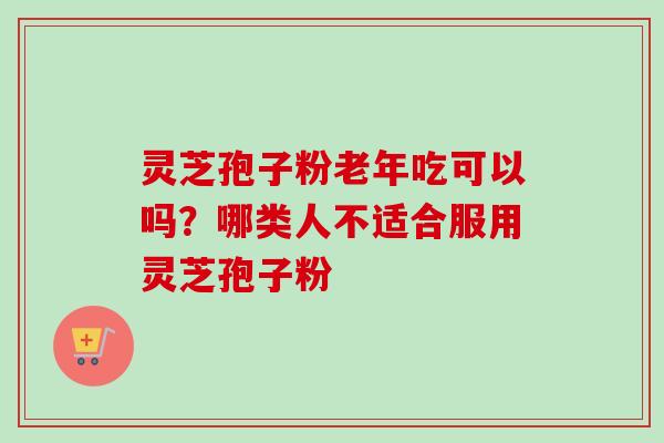 灵芝孢子粉老年吃可以吗？哪类人不适合服用灵芝孢子粉