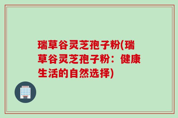 瑞草谷灵芝孢子粉(瑞草谷灵芝孢子粉：健康生活的自然选择)