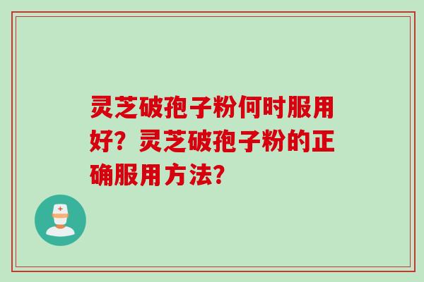 灵芝破孢子粉何时服用好？灵芝破孢子粉的正确服用方法？