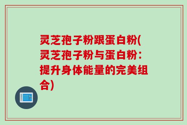 灵芝孢子粉跟蛋白粉(灵芝孢子粉与蛋白粉：提升身体能量的完美组合)