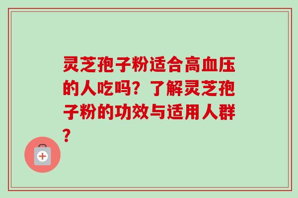 灵芝孢子粉适合高血压的人吃吗？了解灵芝孢子粉的功效与适用人群？