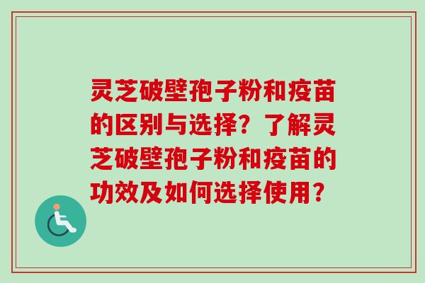 灵芝破壁孢子粉和疫苗的区别与选择？了解灵芝破壁孢子粉和疫苗的功效及如何选择使用？