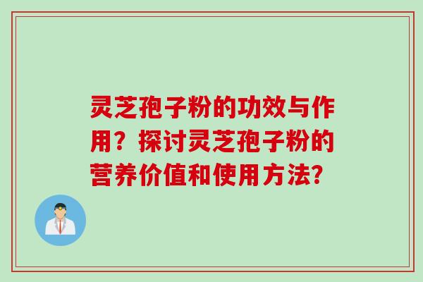 灵芝孢子粉的功效与作用？探讨灵芝孢子粉的营养价值和使用方法？