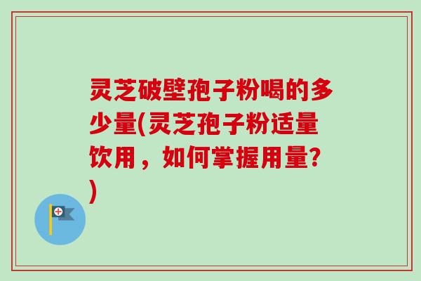 灵芝破壁孢子粉喝的多少量(灵芝孢子粉适量饮用，如何掌握用量？)