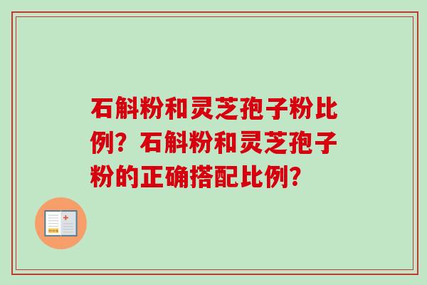 石斛粉和灵芝孢子粉比例？石斛粉和灵芝孢子粉的正确搭配比例？