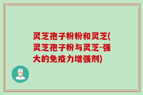 灵芝孢子粉粉和灵芝(灵芝孢子粉与灵芝-强大的免疫力增强剂)