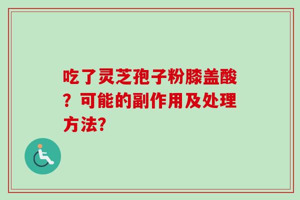 吃了灵芝孢子粉膝盖酸?可能的副作用及处理方法? 吃了灵芝孢子粉膝盖酸?可能的副作用及处理方法?