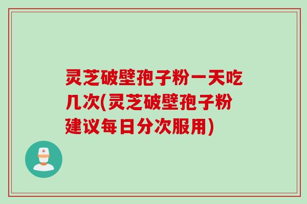 灵芝破壁孢子粉一天吃几次(灵芝破壁孢子粉建议每日分次服用)