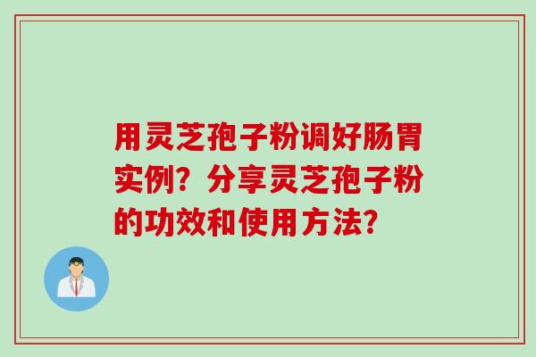 用灵芝孢子粉调好肠胃实例？分享灵芝孢子粉的功效和使用方法？