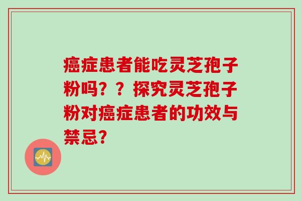 癌症患者能吃灵芝孢子粉吗？？探究灵芝孢子粉对癌症患者的功效与禁忌？
