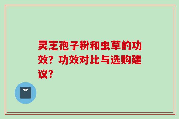 灵芝孢子粉和虫草的功效？功效对比与选购建议？