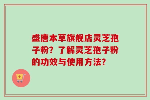盛唐本草旗舰店灵芝孢子粉?了解灵芝孢子粉的功效与使用方法?