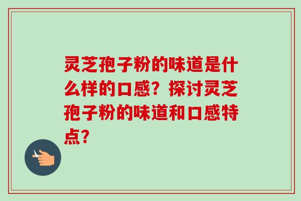 灵芝孢子粉的味道是什么样的口感？探讨灵芝孢子粉的味道和口感特点？