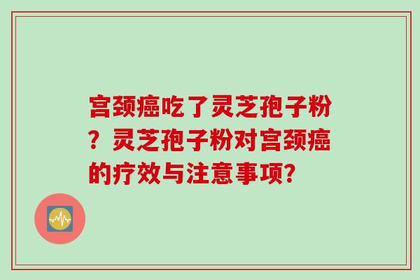 宫颈癌吃了灵芝孢子粉?灵芝孢子粉对宫颈癌的疗效与注意事项?