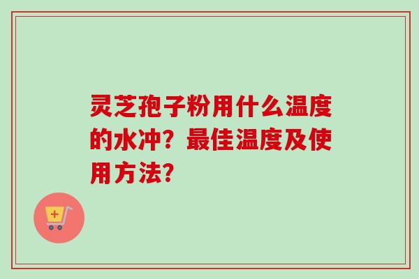 灵芝孢子粉用什么温度的水冲？最佳温度及使用方法？