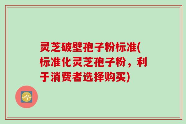 灵芝破壁孢子粉标准(标准化灵芝孢子粉,利于消费者选择购买)