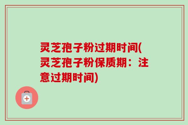 灵芝孢子粉过期时间(灵芝孢子粉保质期：注意过期时间)