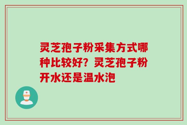 灵芝孢子粉采集方式哪种比较好？灵芝孢子粉开水还是温水泡