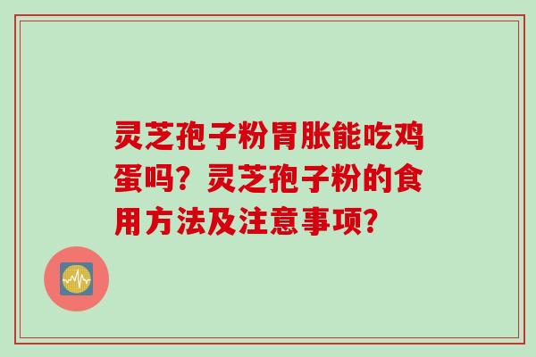 灵芝孢子粉胃胀能吃鸡蛋吗？灵芝孢子粉的食用方法及注意事项？