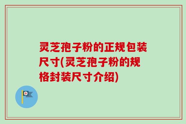 灵芝孢子粉的正规包装尺寸(灵芝孢子粉的规格封装尺寸介绍)