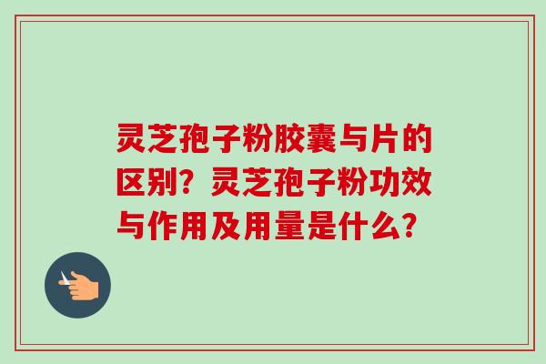 灵芝孢子粉胶囊与片的区别？灵芝孢子粉功效与作用及用量是什么？