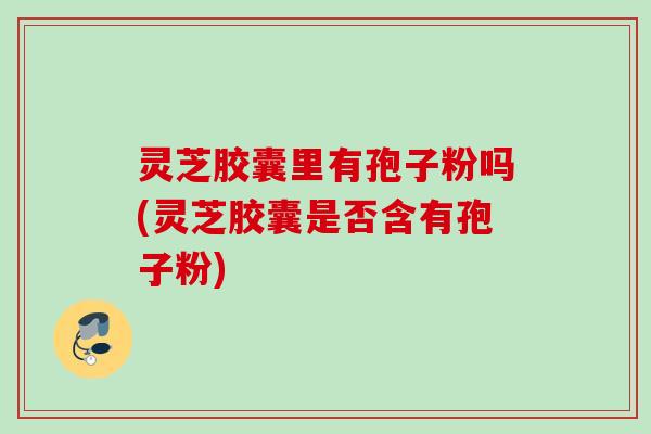 灵芝胶囊里有孢子粉吗(灵芝胶囊是否含有孢子粉)