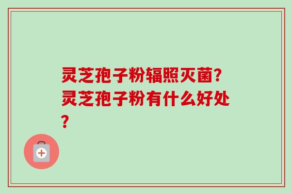 灵芝孢子粉辐照灭菌？灵芝孢子粉有什么好处？