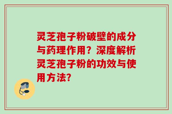 灵芝孢子粉破壁的成分与药理作用？深度解析灵芝孢子粉的功效与使用方法？