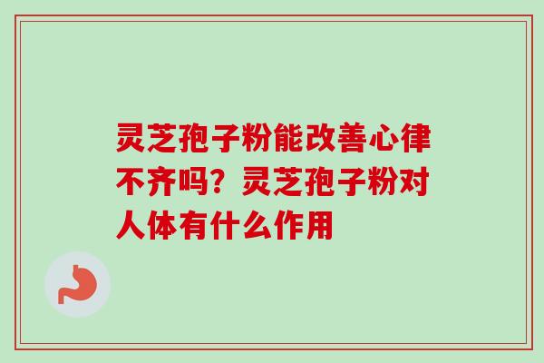 灵芝孢子粉能改善心律不齐吗？灵芝孢子粉对人体有什么作用