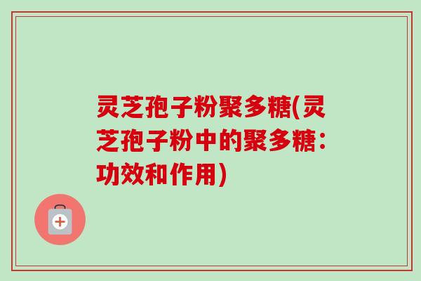 灵芝孢子粉聚多糖(灵芝孢子粉中的聚多糖:功效和作用)
