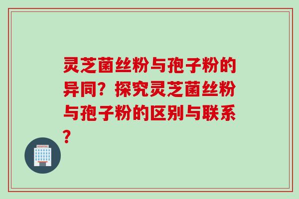 灵芝菌丝粉与孢子粉的异同？探究灵芝菌丝粉与孢子粉的区别与联系？