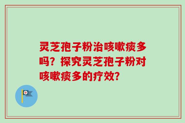 灵芝孢子粉治咳嗽痰多吗?探究灵芝孢子粉对咳嗽痰多的疗效?