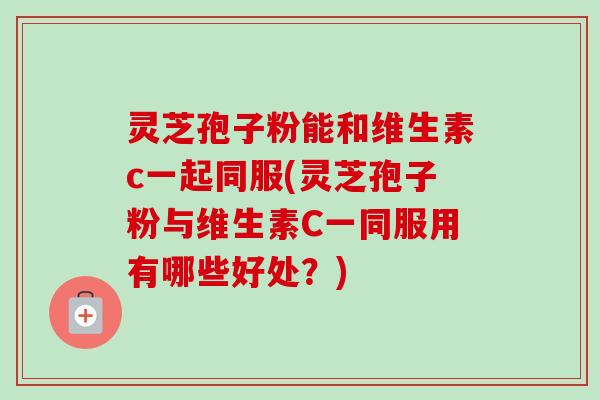 灵芝孢子粉能和维生素c一起同服(灵芝孢子粉与维生素C一同服用有哪些好处？)