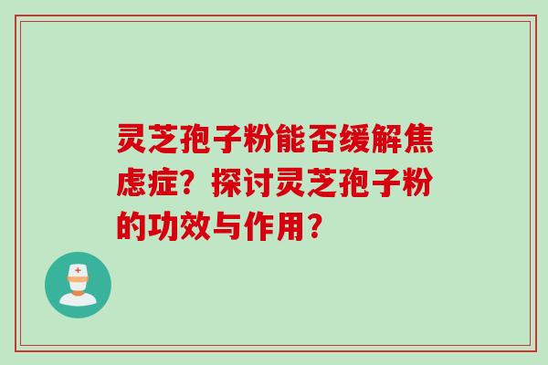 灵芝孢子粉能否缓解焦虑症？探讨灵芝孢子粉的功效与作用？