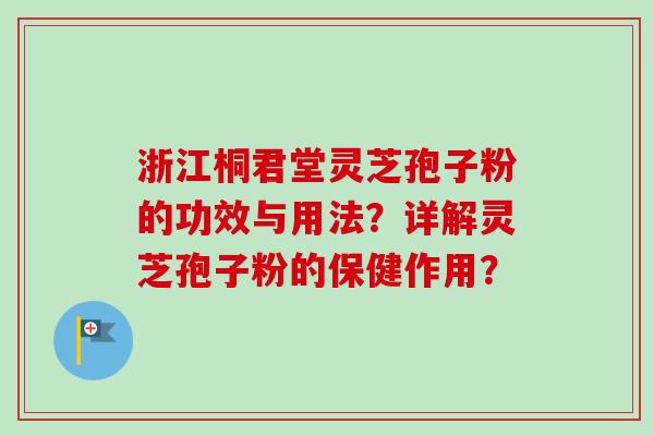 浙江桐君堂灵芝孢子粉的功效与用法？详解灵芝孢子粉的保健作用？