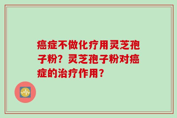癌症不做化疗用灵芝孢子粉？灵芝孢子粉对癌症的治疗作用？