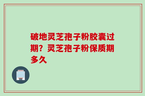 破地灵芝孢子粉胶囊过期？灵芝孢子粉保质期多久