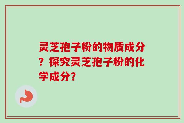 灵芝孢子粉的物质成分?探究灵芝孢子粉的化学成分?
