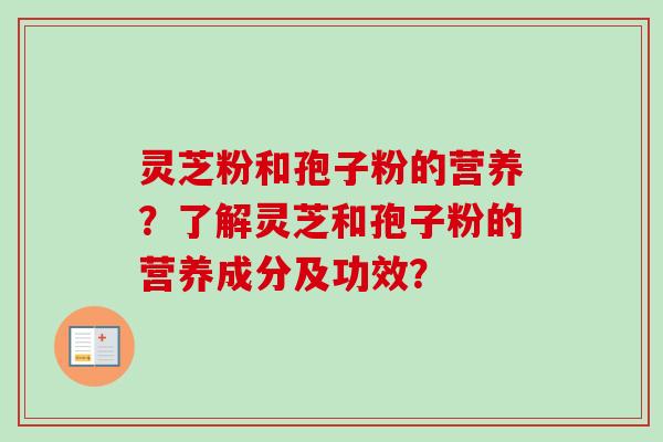 灵芝粉和孢子粉的营养？了解灵芝和孢子粉的营养成分及功效？