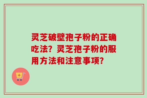 灵芝破壁孢子粉的正确吃法？灵芝孢子粉的服用方法和注意事项？
