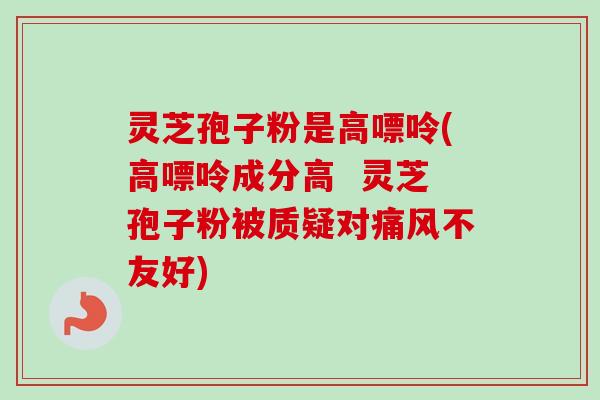 灵芝孢子粉是高嘌呤(高嘌呤成分高  灵芝孢子粉被质疑对痛风不友好)