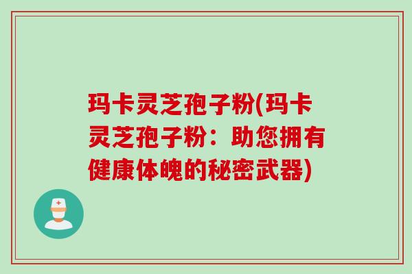 玛卡灵芝孢子粉(玛卡灵芝孢子粉：助您拥有健康体魄的秘密武器)