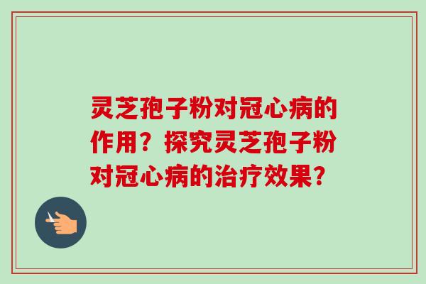灵芝孢子粉对的作用?探究灵芝孢子粉对的效果? 灵芝孢子粉对的作用?探究灵芝孢子粉对的效果?