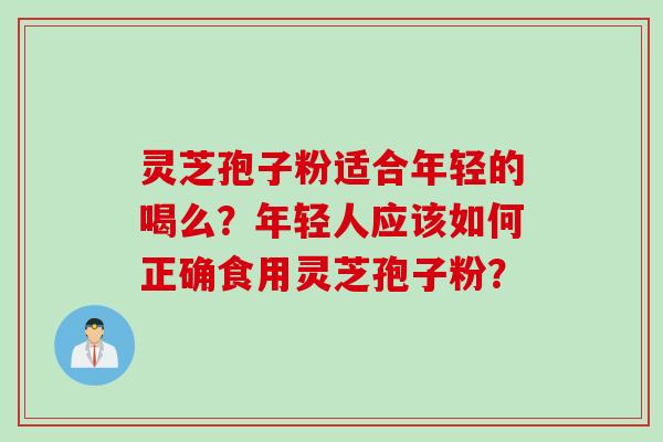 灵芝孢子粉适合年轻的喝么?年轻人应该如何正确食用灵芝孢子粉? 灵芝孢子粉适合年轻的喝么?年轻人应该如何正确食用灵芝孢子粉?